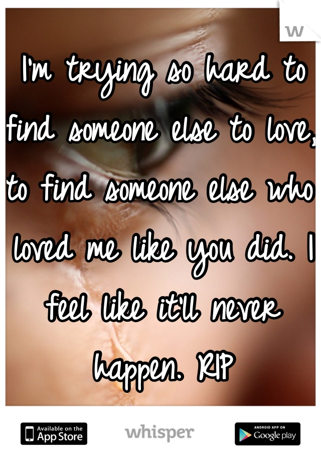 I'm trying so hard to find someone else to love, to find someone else who loved me like you did. I feel like it'll never happen. RIP