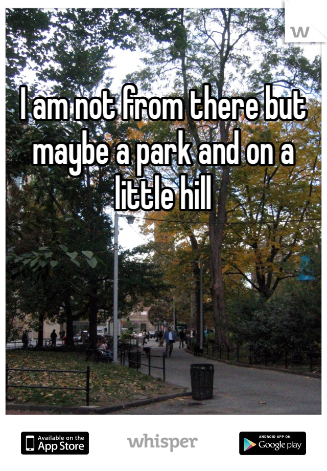 I am not from there but maybe a park and on a little hill 