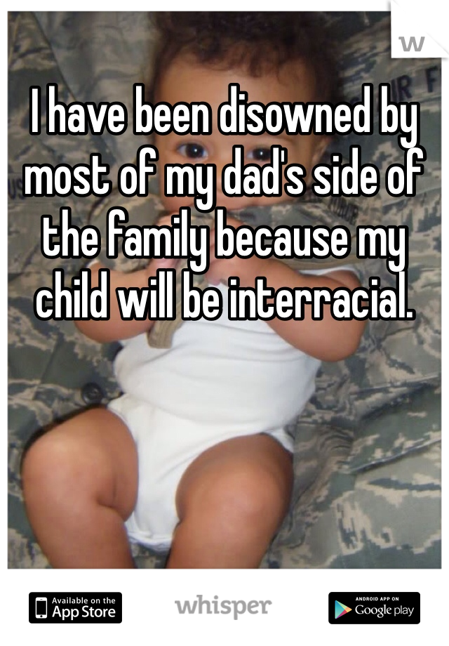 I have been disowned by most of my dad's side of the family because my child will be interracial.