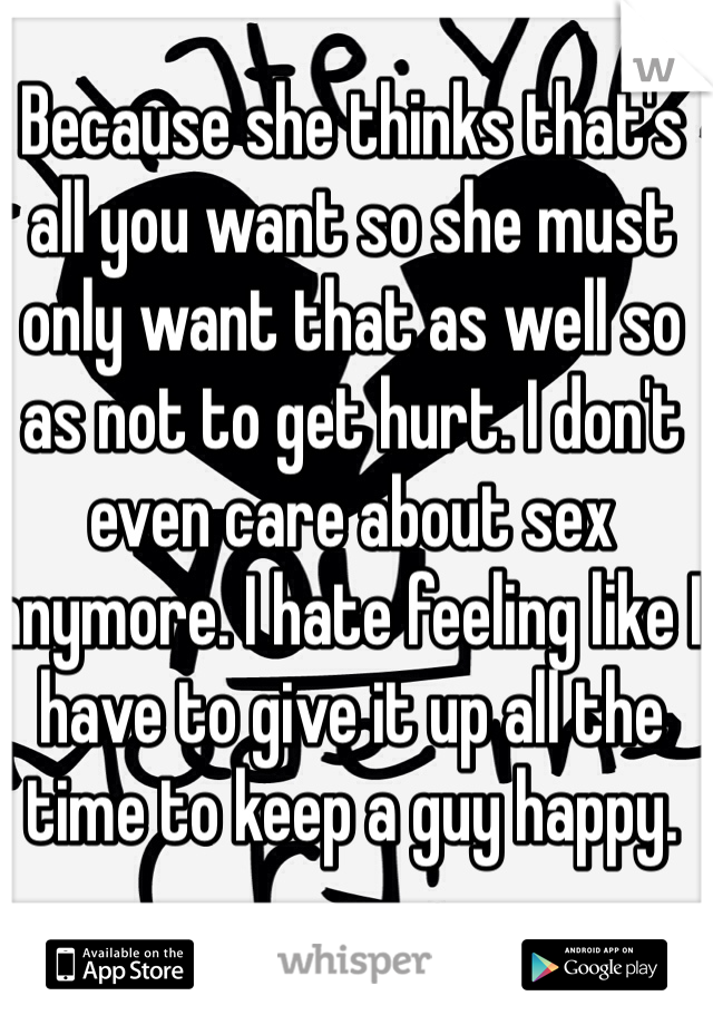 Because she thinks that's all you want so she must only want that as well so as not to get hurt. I don't even care about sex anymore. I hate feeling like I have to give it up all the time to keep a guy happy.  