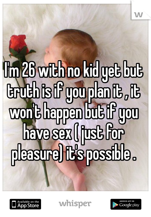 I'm 26 with no kid yet but truth is if you plan it , it won't happen but if you have sex ( just for pleasure) it's possible . 