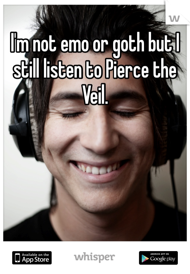 I'm not emo or goth but I still listen to Pierce the Veil.