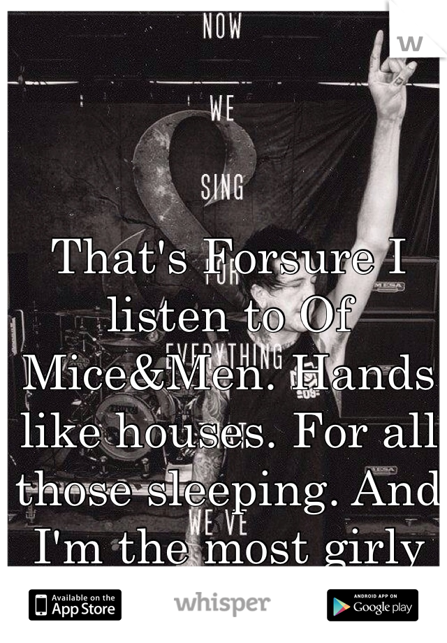 That's Forsure I listen to Of Mice&Men. Hands like houses. For all those sleeping. And I'm the most girly girl ever! 