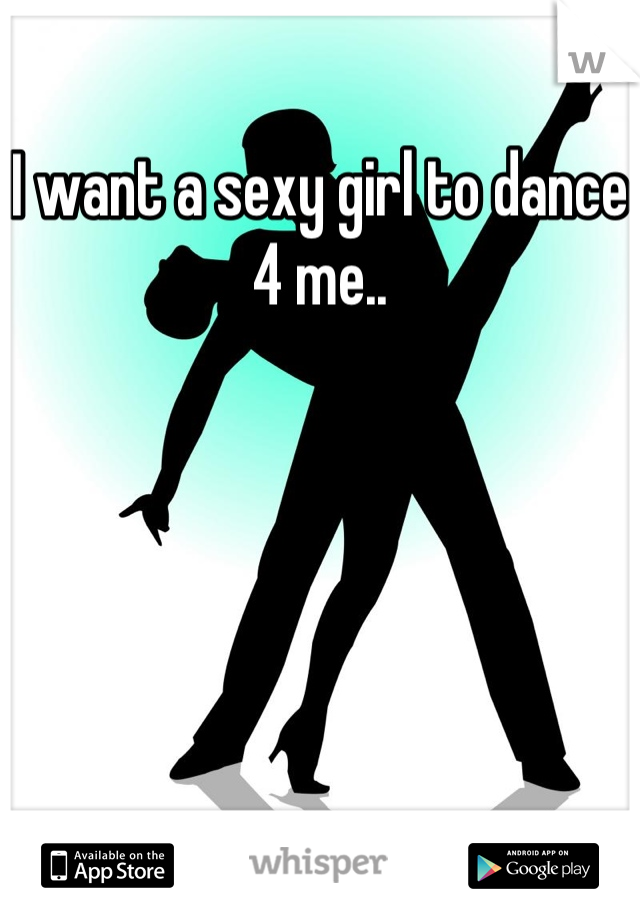 I want a sexy girl to dance 4 me..