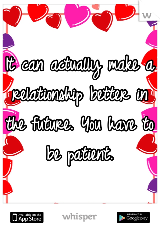 It can actually make a relationship better in the future. You have to be patient. 