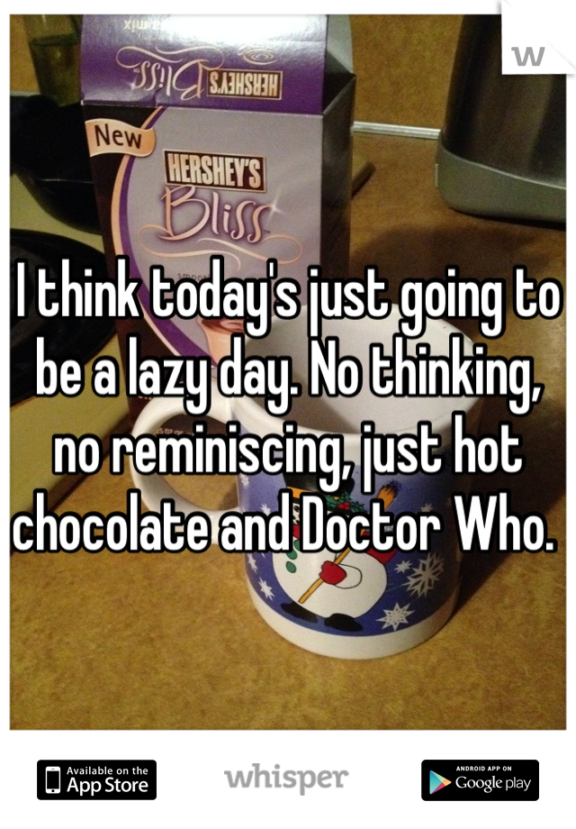 I think today's just going to be a lazy day. No thinking, no reminiscing, just hot chocolate and Doctor Who. 