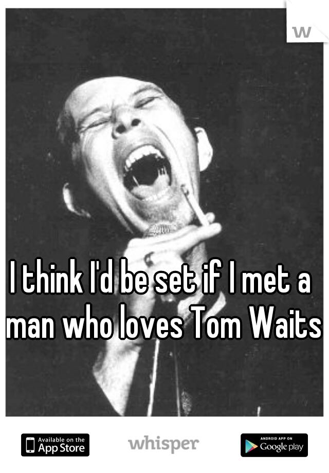 I think I'd be set if I met a man who loves Tom Waits.