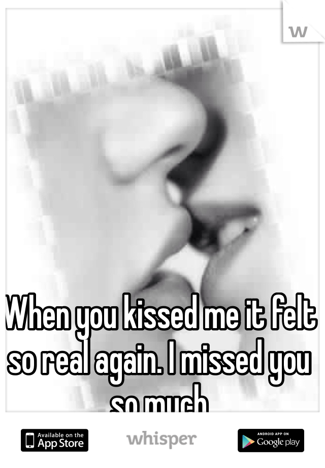 When you kissed me it felt so real again. I missed you so much 