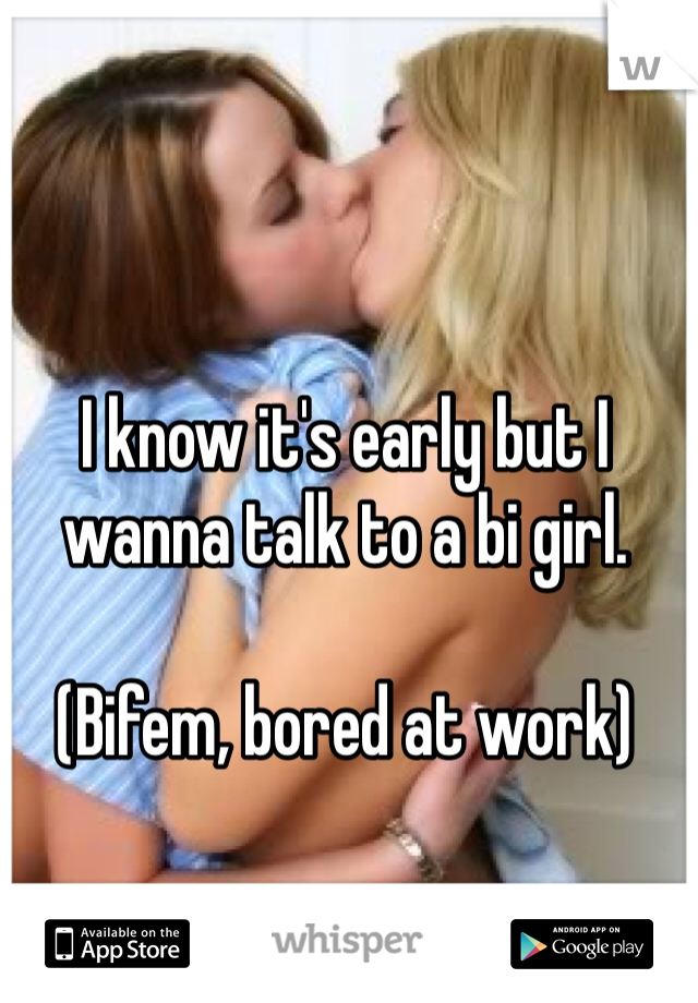 I know it's early but I wanna talk to a bi girl. 

(Bifem, bored at work)