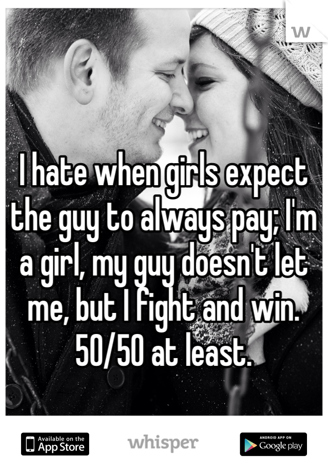 I hate when girls expect the guy to always pay; I'm a girl, my guy doesn't let me, but I fight and win. 50/50 at least.