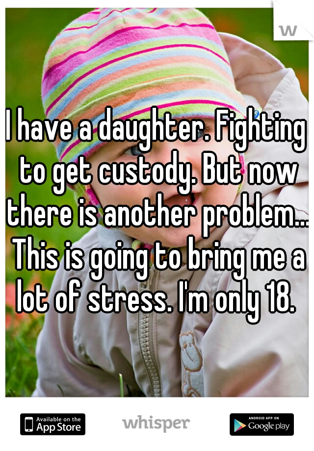 I have a daughter. Fighting to get custody. But now there is another problem... This is going to bring me a lot of stress. I'm only 18. 