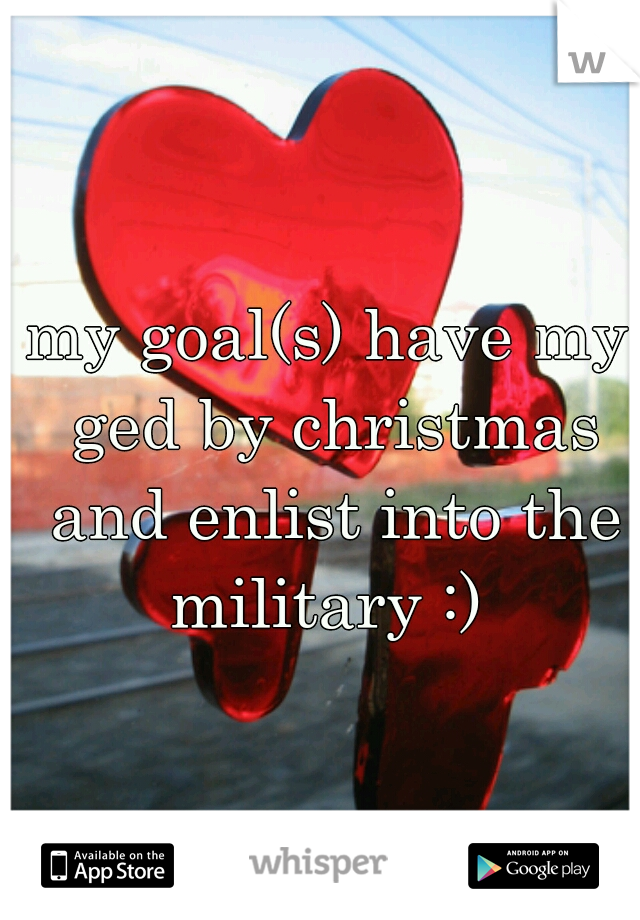 my goal(s) have my ged by christmas and enlist into the military :) 