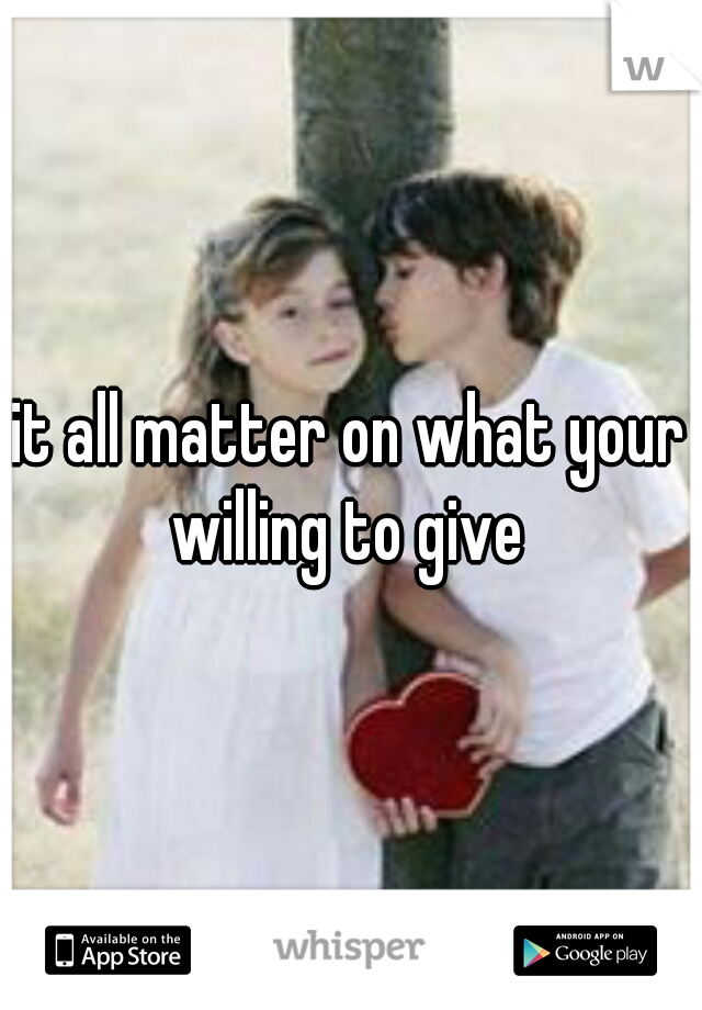 it all matter on what your willing to give 