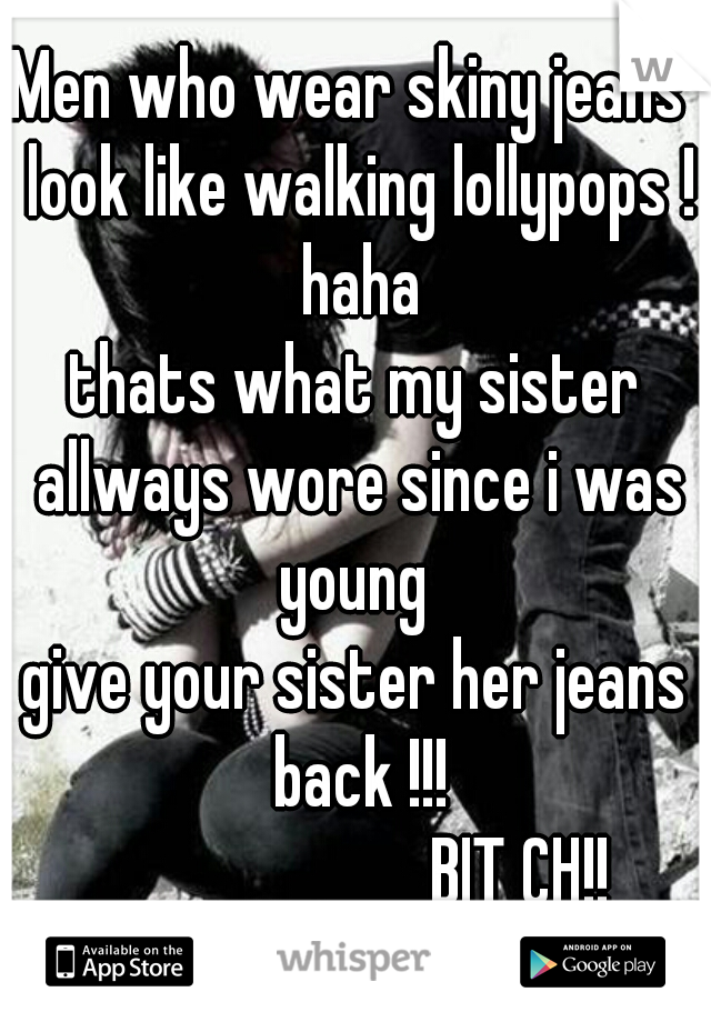 Men who wear skiny jeans  look like walking lollypops ! haha

thats what my sister allways wore since i was young 

give your sister her jeans back !!!
                       BIT CH!!