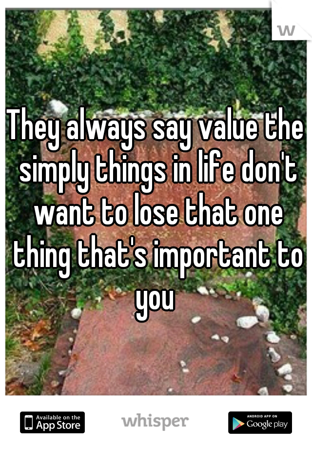 They always say value the simply things in life don't want to lose that one thing that's important to you 