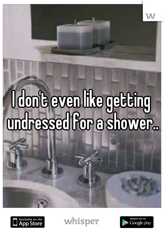 I don't even like getting undressed for a shower..