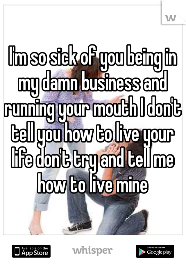 I'm so sick of you being in my damn business and running your mouth I don't tell you how to live your life don't try and tell me how to live mine 