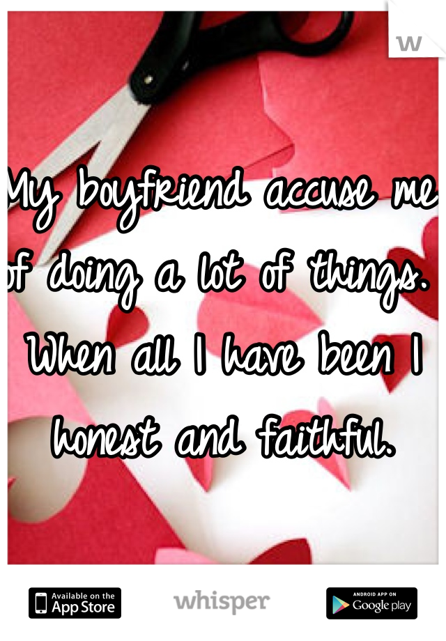 My boyfriend accuse me of doing a lot of things. When all I have been I honest and faithful.