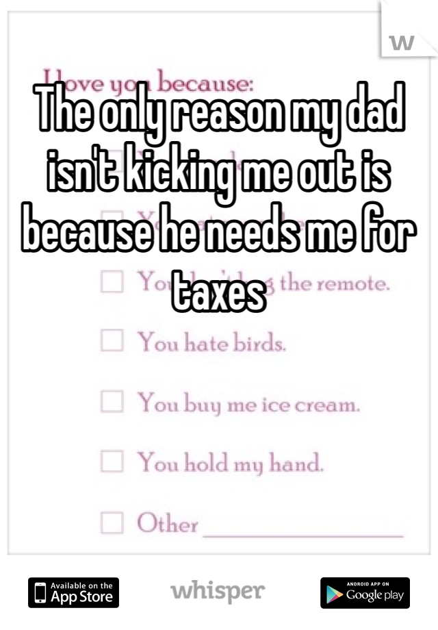 The only reason my dad isn't kicking me out is because he needs me for taxes 