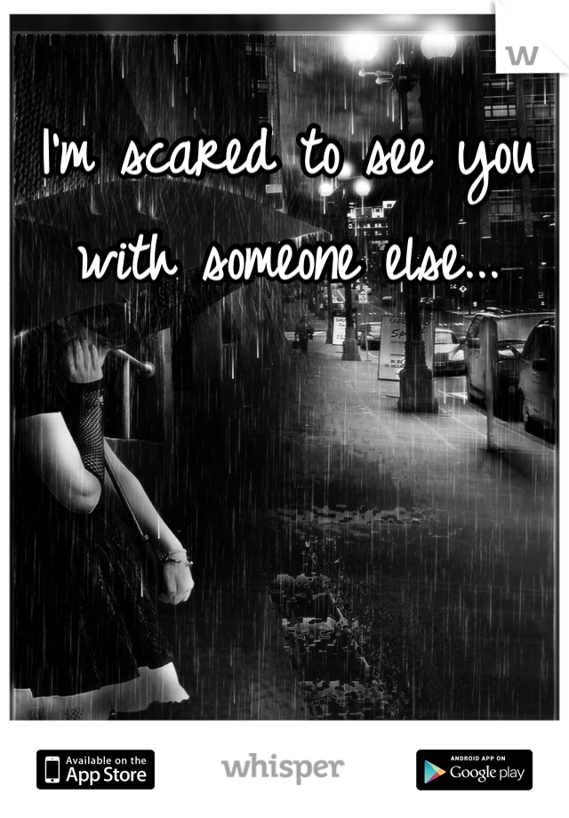 I'm scared to see you with someone else...