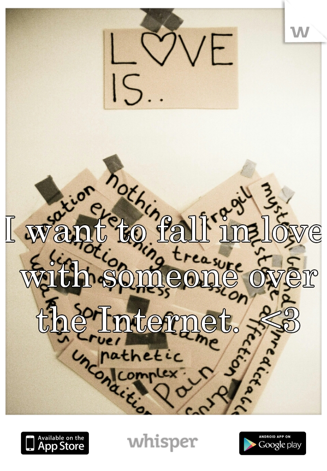 I want to fall in love with someone over the Internet.  <3