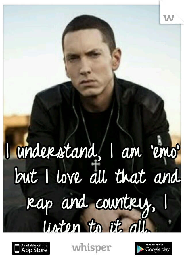 I understand, I am 'emo' but I love all that and rap and country, I listen to it all.