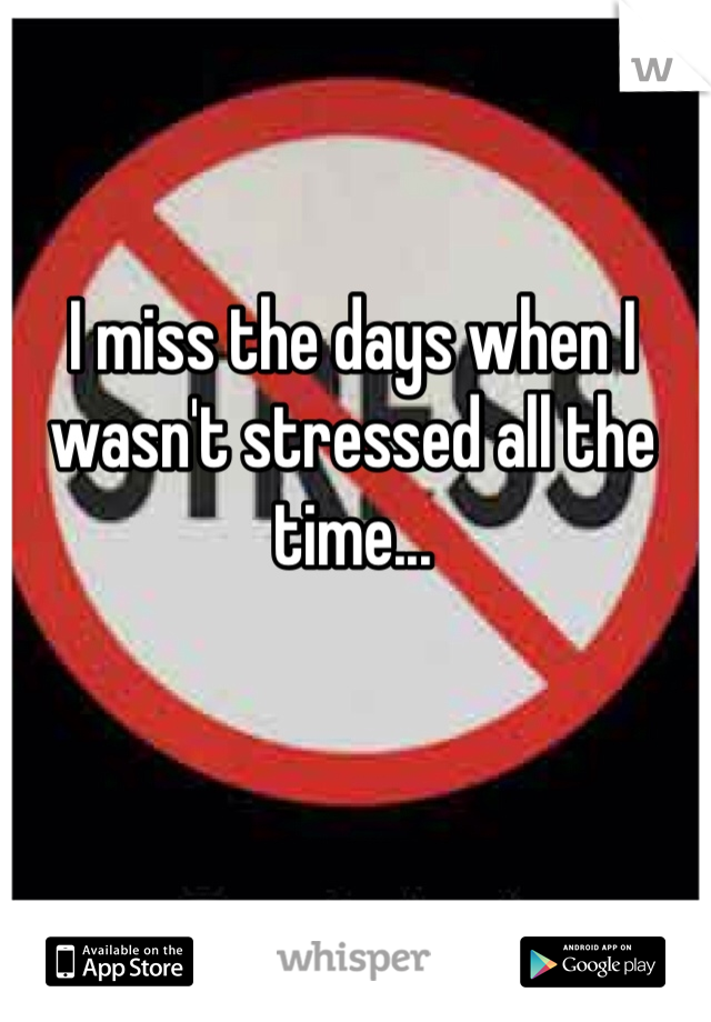 I miss the days when I wasn't stressed all the time...