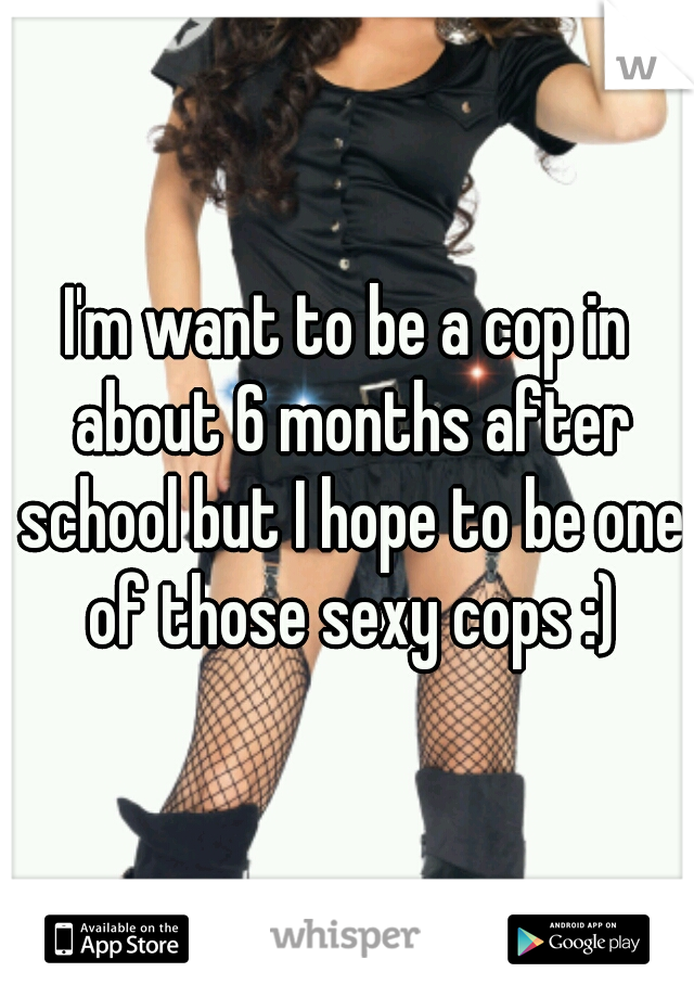 I'm want to be a cop in about 6 months after school but I hope to be one of those sexy cops :)