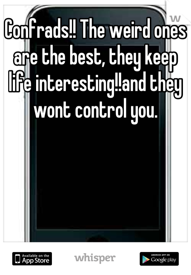 Confrads!! The weird ones are the best, they keep life interesting!!and they wont control you.