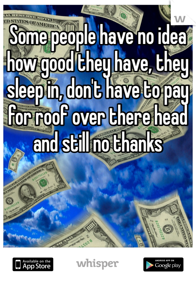 Some people have no idea how good they have, they sleep in, don't have to pay for roof over there head and still no thanks