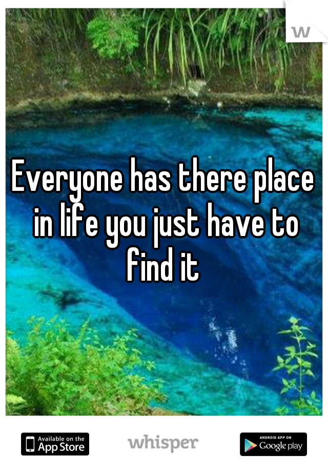 Everyone has there place in life you just have to find it 