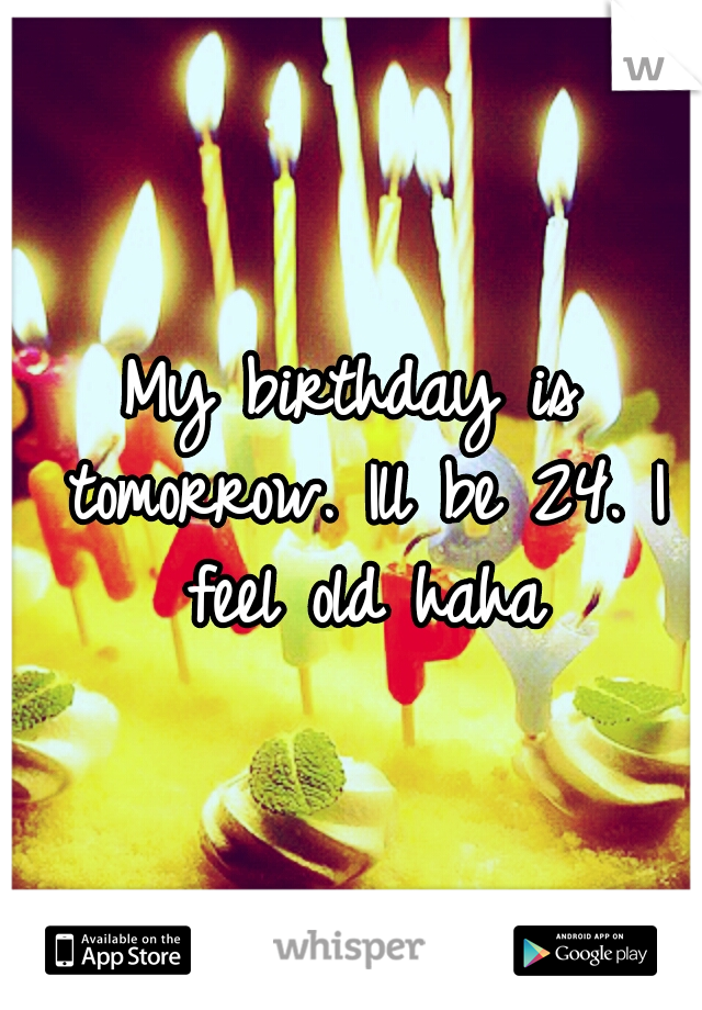 My birthday is tomorrow. Ill be 24. I feel old haha