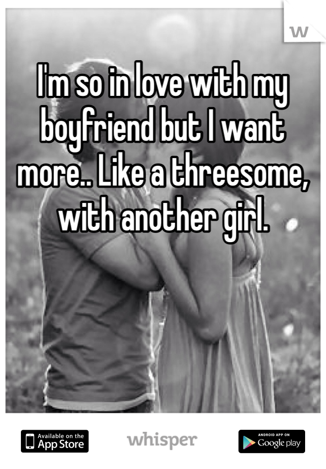 I'm so in love with my boyfriend but I want more.. Like a threesome, with another girl.
