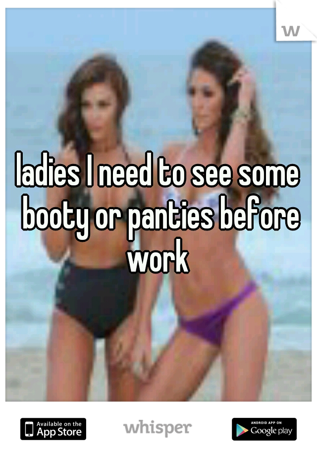 ladies I need to see some booty or panties before work 