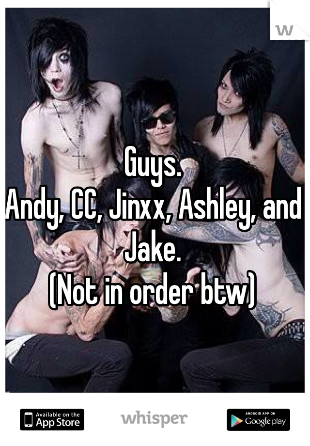 Guys. 
Andy, CC, Jinxx, Ashley, and Jake. 
(Not in order btw)