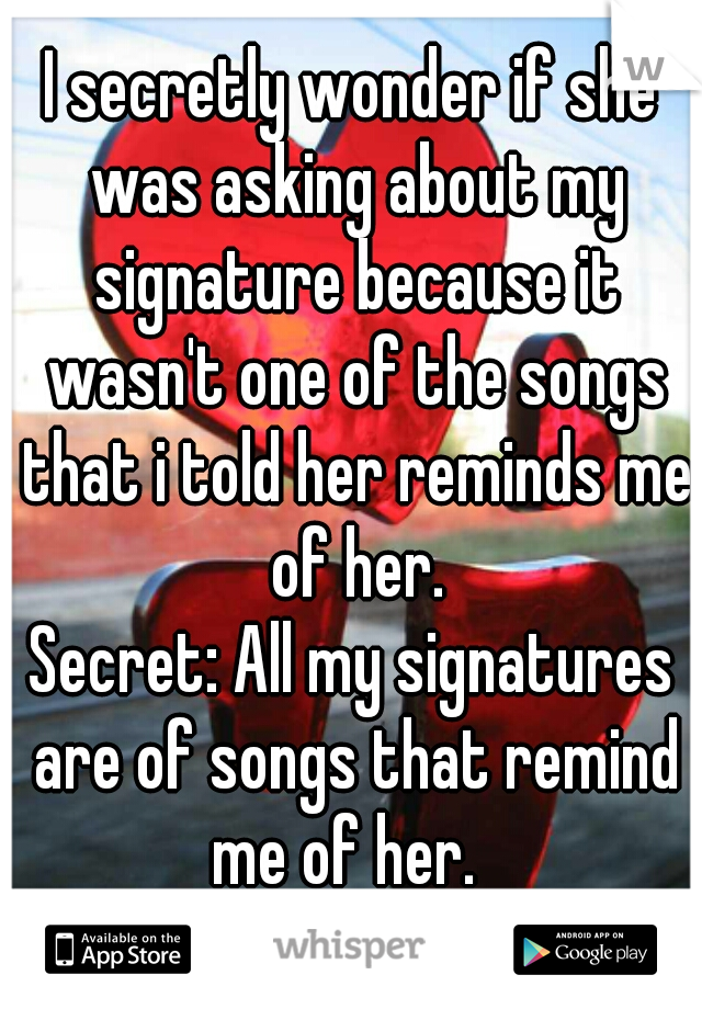 I secretly wonder if she was asking about my signature because it wasn't one of the songs that i told her reminds me of her.
Secret: All my signatures are of songs that remind me of her.  