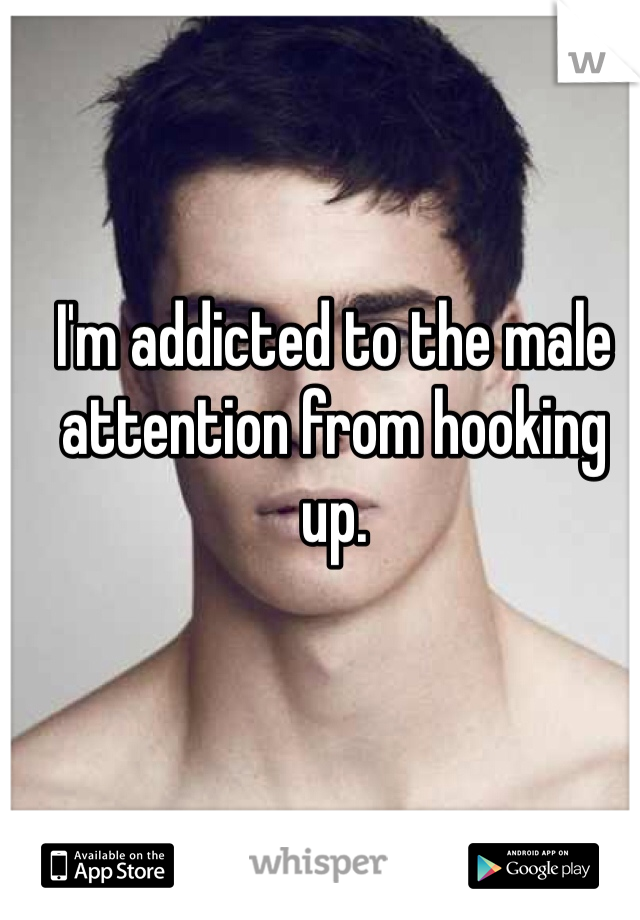 I'm addicted to the male attention from hooking up.