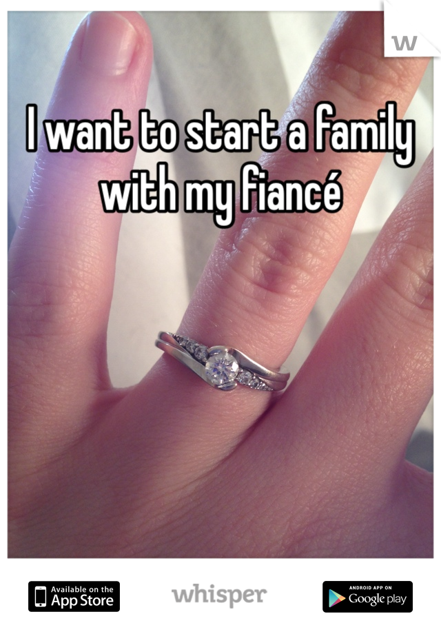 I want to start a family with my fiancé 