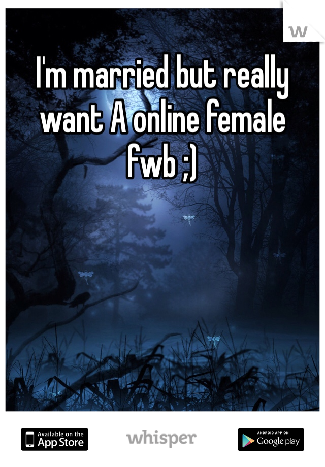 I'm married but really want A online female fwb ;)