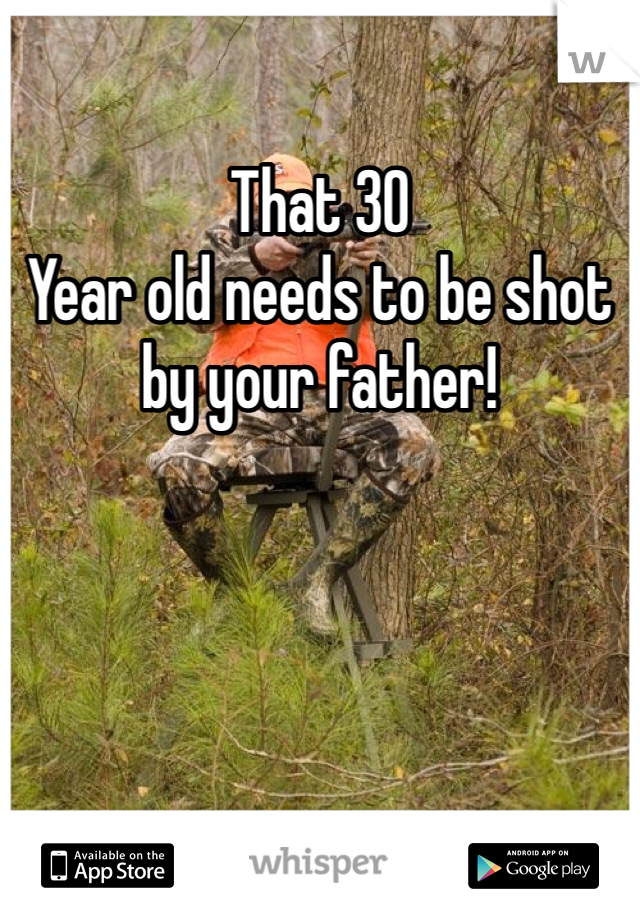 That 30
Year old needs to be shot by your father! 