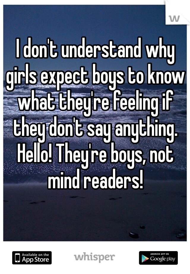 I don't understand why girls expect boys to know what they're feeling if they don't say anything. 
Hello! They're boys, not mind readers! 