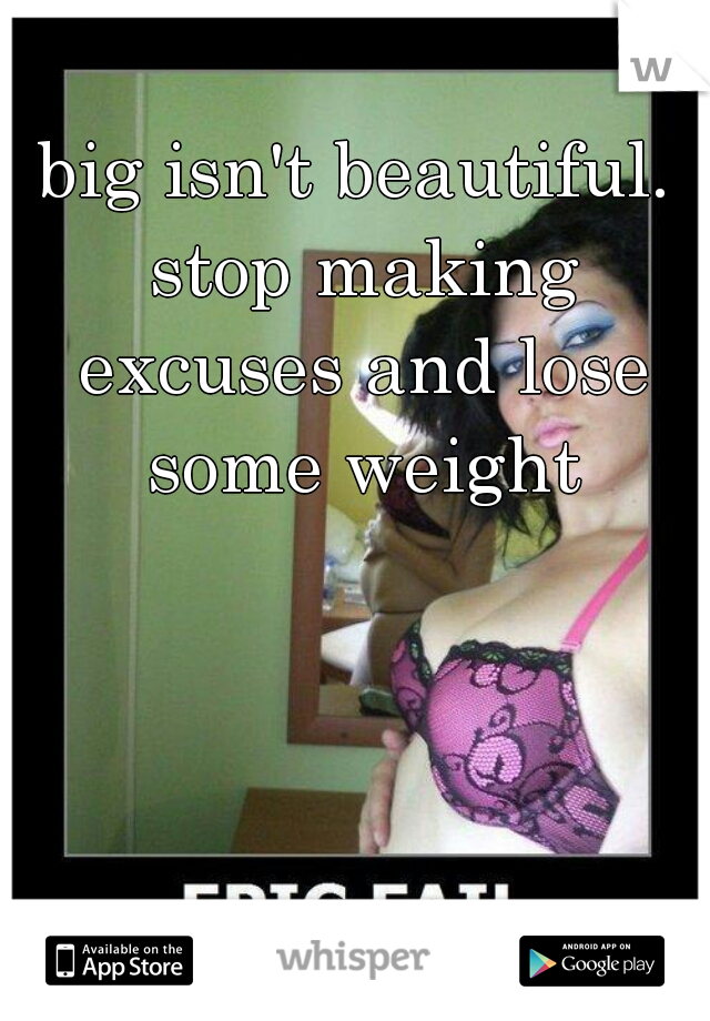 big isn't beautiful. stop making excuses and lose some weight