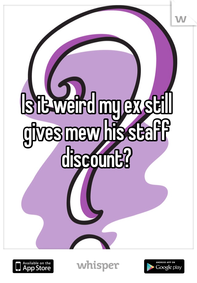 Is it weird my ex still gives mew his staff discount? 