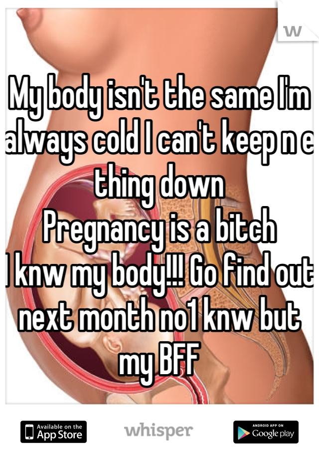 My body isn't the same I'm always cold I can't keep n e thing down 
Pregnancy is a bitch
I knw my body!!! Go find out next month no1 knw but my BFF