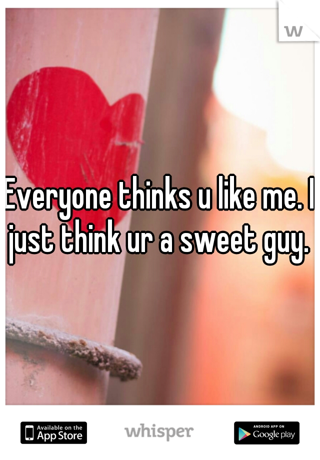 Everyone thinks u like me. I just think ur a sweet guy. 