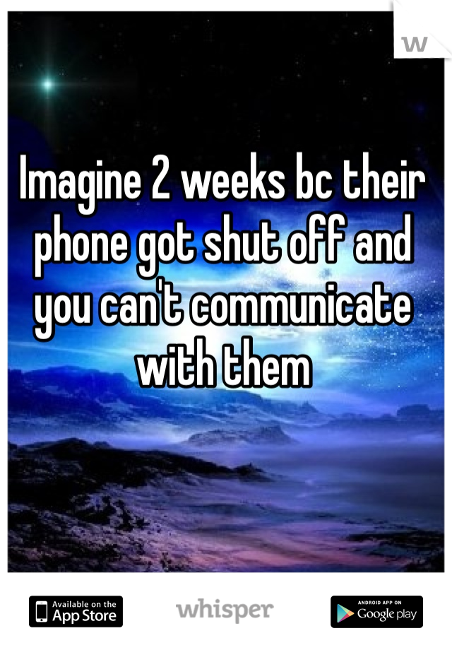 Imagine 2 weeks bc their phone got shut off and you can't communicate with them 