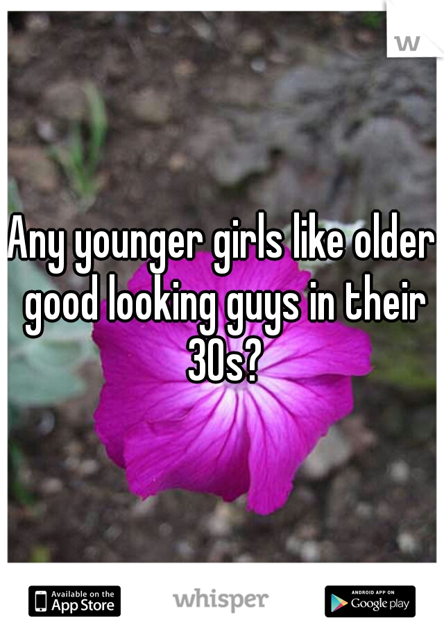 Any younger girls like older good looking guys in their 30s?