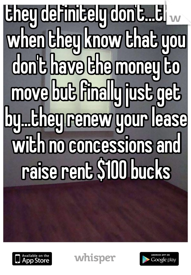 they definitely don't...then when they know that you don't have the money to move but finally just get by...they renew your lease with no concessions and raise rent $100 bucks 