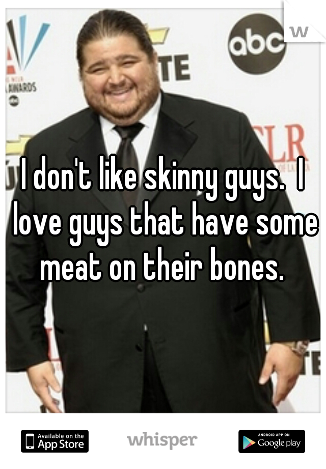 I don't like skinny guys.  I love guys that have some meat on their bones. 