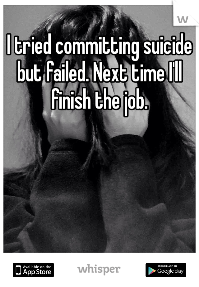 I tried committing suicide but failed. Next time I'll finish the job.